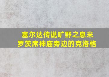 塞尔达传说旷野之息米罗茨席神庙旁边的克洛格