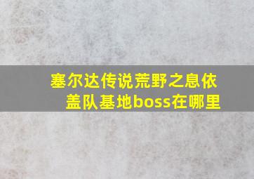 塞尔达传说荒野之息依盖队基地boss在哪里