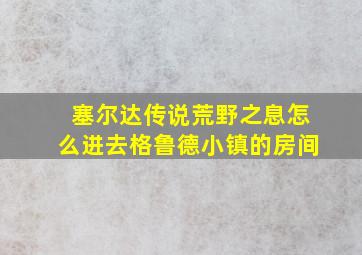 塞尔达传说荒野之息怎么进去格鲁德小镇的房间