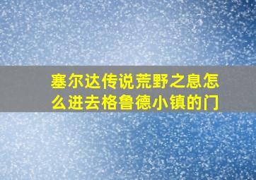 塞尔达传说荒野之息怎么进去格鲁德小镇的门