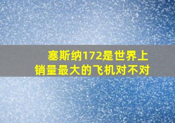 塞斯纳172是世界上销量最大的飞机对不对