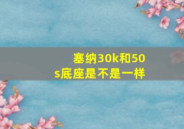 塞纳30k和50s底座是不是一样