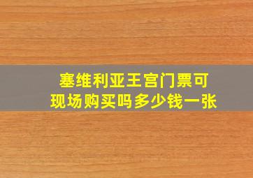 塞维利亚王宫门票可现场购买吗多少钱一张