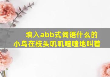 填入abb式词语什么的小鸟在枝头叽叽喳喳地叫着