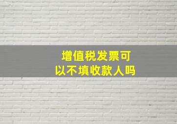 增值税发票可以不填收款人吗