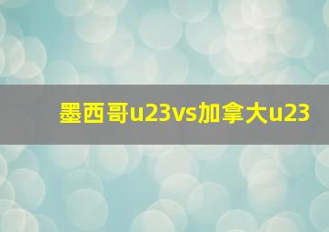 墨西哥u23vs加拿大u23