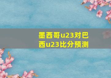 墨西哥u23对巴西u23比分预测