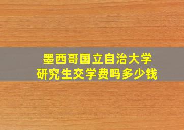 墨西哥国立自治大学研究生交学费吗多少钱