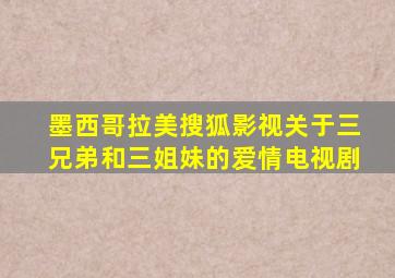 墨西哥拉美搜狐影视关于三兄弟和三姐妹的爱情电视剧