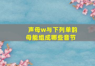 声母w与下列单韵母能组成哪些音节