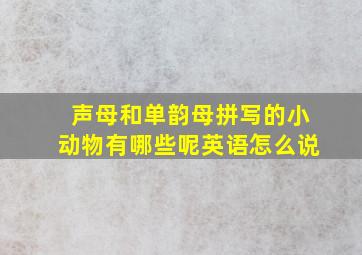 声母和单韵母拼写的小动物有哪些呢英语怎么说