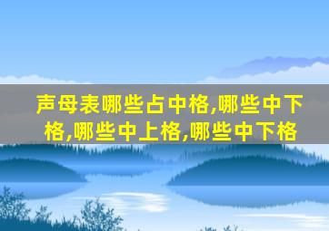 声母表哪些占中格,哪些中下格,哪些中上格,哪些中下格