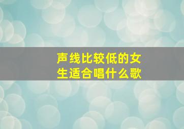 声线比较低的女生适合唱什么歌