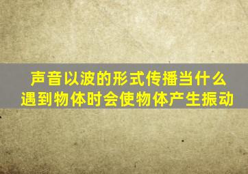 声音以波的形式传播当什么遇到物体时会使物体产生振动