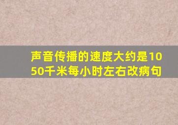 声音传播的速度大约是1050千米每小时左右改病句