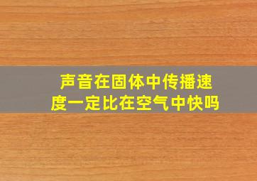 声音在固体中传播速度一定比在空气中快吗