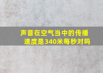 声音在空气当中的传播速度是340米每秒对吗