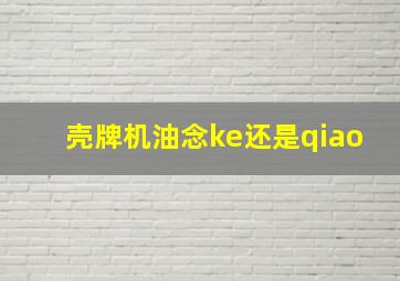 壳牌机油念ke还是qiao