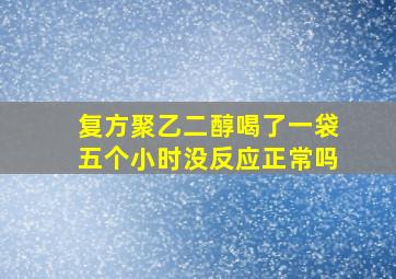 复方聚乙二醇喝了一袋五个小时没反应正常吗