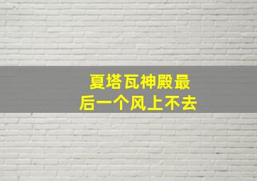 夏塔瓦神殿最后一个风上不去