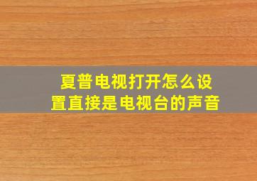 夏普电视打开怎么设置直接是电视台的声音