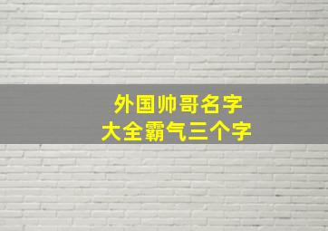 外国帅哥名字大全霸气三个字