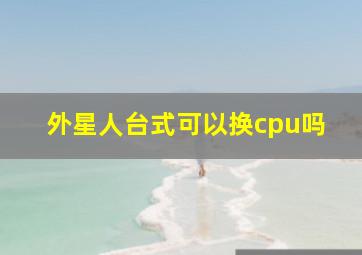 外星人台式可以换cpu吗