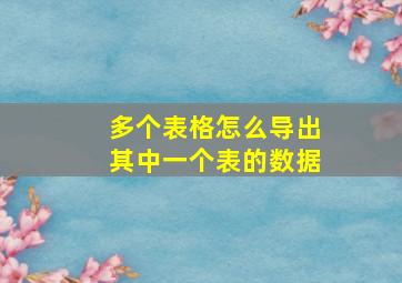 多个表格怎么导出其中一个表的数据