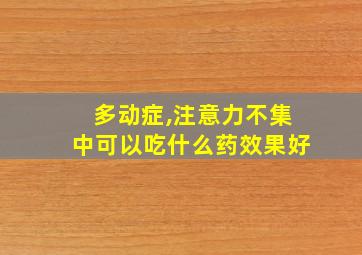 多动症,注意力不集中可以吃什么药效果好