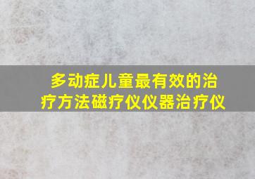 多动症儿童最有效的治疗方法磁疗仪仪器治疗仪