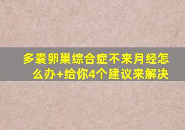 多囊卵巢综合症不来月经怎么办+给你4个建议来解决