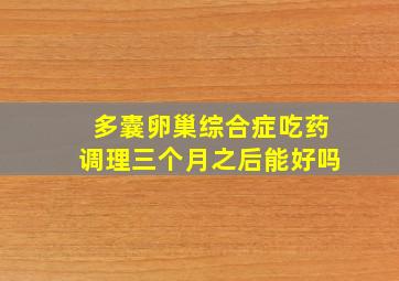 多囊卵巢综合症吃药调理三个月之后能好吗