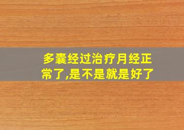 多囊经过治疗月经正常了,是不是就是好了