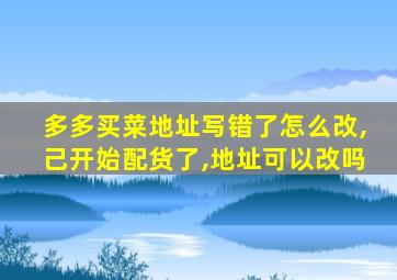 多多买菜地址写错了怎么改,己开始配货了,地址可以改吗