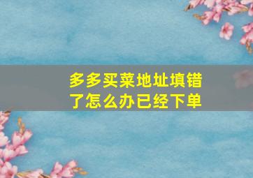 多多买菜地址填错了怎么办已经下单