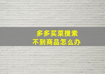 多多买菜搜索不到商品怎么办