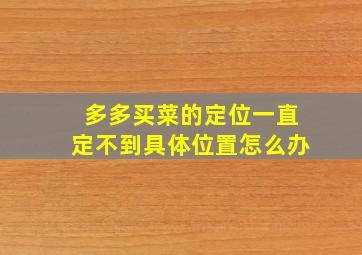 多多买菜的定位一直定不到具体位置怎么办