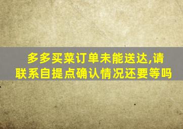 多多买菜订单未能送达,请联系自提点确认情况还要等吗