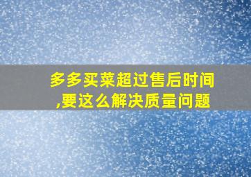 多多买菜超过售后时间,要这么解决质量问题