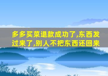 多多买菜退款成功了,东西发过来了,别人不把东西还回来