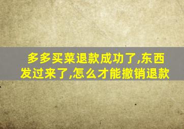 多多买菜退款成功了,东西发过来了,怎么才能撤销退款