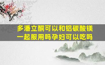 多潘立酮可以和铝碳酸镁一起服用吗孕妇可以吃吗