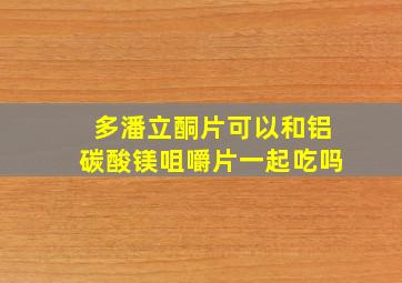 多潘立酮片可以和铝碳酸镁咀嚼片一起吃吗