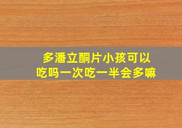 多潘立酮片小孩可以吃吗一次吃一半会多嘛