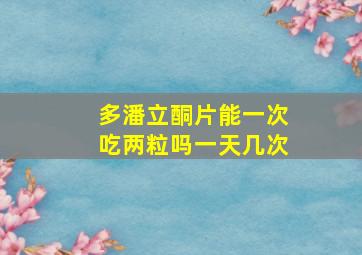 多潘立酮片能一次吃两粒吗一天几次