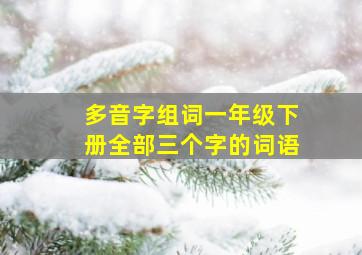 多音字组词一年级下册全部三个字的词语