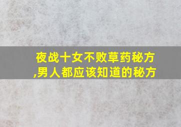 夜战十女不败草药秘方,男人都应该知道的秘方