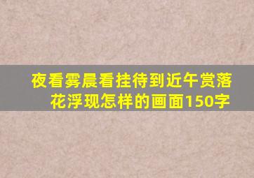 夜看雾晨看挂待到近午赏落花浮现怎样的画面150字