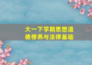 大一下学期思想道德修养与法律基础