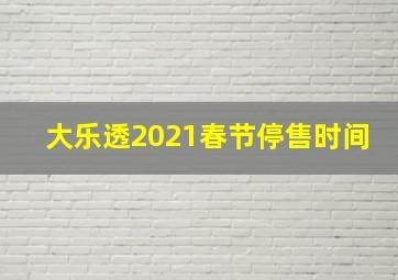 大乐透2021春节停售时间